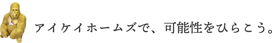 アイケイホームズで、可能性をひらこう。